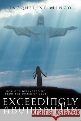 Exceedingly Abundantly: How GOD Delivered Me From The Curse Of Debt Mingo, Jacqueline 9780595367337 iUniverse