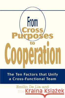 From Cross Purposes to Cooperation: The Ten Factors that Unify a Cross-Functional Team Emilio De Lia, Ellen Fredericks 9780595368358 iUniverse