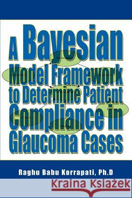 A Bayesian Model Framework to Determine Patient Compliance in Glaucoma Cases Raghu B. Korrapati 9780595368396 iUniverse