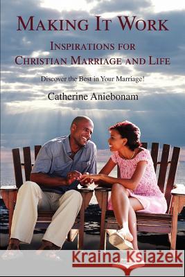 Making It Work: Inspirations For Christian Marriage and Life Aniebonam, Catherine 9780595369317 iUniverse