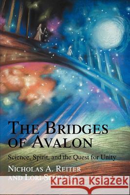 The Bridges of Avalon : Science, Spirit, and the Quest for Unity Nicholas A. Reiter Lori Schillig 9780595369966 iUniverse