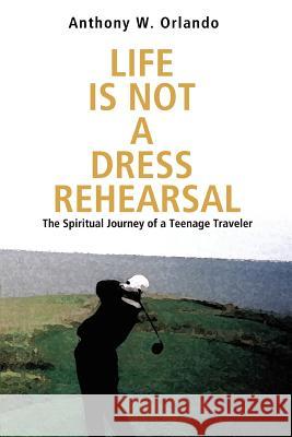 Life Is Not a Dress Rehearsal: The Spiritual Journey of a Teenage Traveler Orlando, Anthony W. 9780595369980 iUniverse