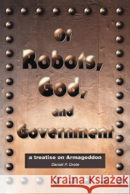 Of Robots, God, and Government: a treatise on Armageddon Grote, Daniel P. 9780595370993 iUniverse