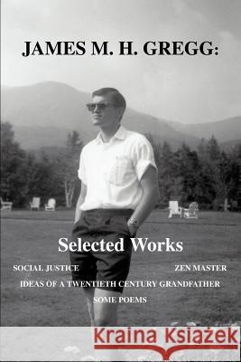 James M. H. Gregg: Selected Works: Social Justice Zen Master Ideas of a Twentieth Century Grandfather Some Poems Gregg, James M. H. 9780595371433 iUniverse
