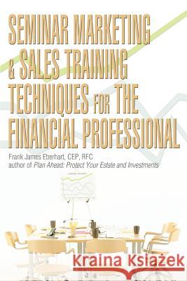 Seminar Marketing & Sales Training Techniques for the Financial Professional Frank James Eberhart 9780595371648 iUniverse