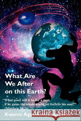 What Are We After on this Earth? Kwame Agyekum 9780595372010 iUniverse