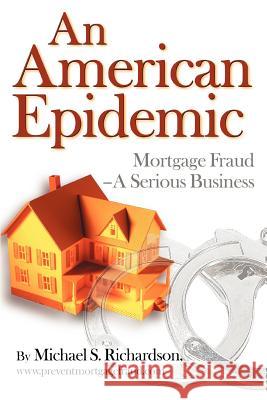 An American Epidemic: Mortgage Fraud--A Serious Business Richardson, Michael S. 9780595372379