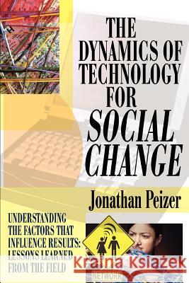 The Dynamics of Technology for Social Change: Understanding the Factors that Influence Results: Lessons Learned from the Field Peizer, Jonathan 9780595372744 iUniverse