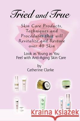 Tried and True: Skin Care Products, Techniques and Procedures that will Revitalize and Restore over 40 Skin Clarke, Catherine 9780595373277 iUniverse