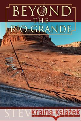 Beyond the Rio Grande Steve Shaw 9780595373741