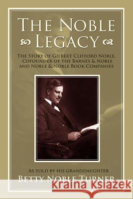The Noble Legacy: The Story of Gilbert Clifford Noble, Cofounder of the Barnes & Noble and Noble & Noble Book Companies Turner, Betty N. 9780595374786 iUniverse