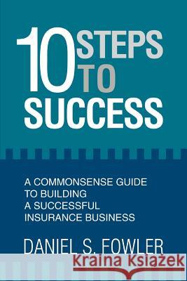 10 Steps to Success: A Commonsense Guide to Building a Successful Insurance Business Fowler, Daniel S. 9780595375561 iUniverse