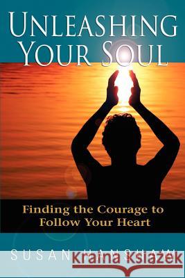 Unleashing Your Soul: Finding the Courage to Follow Your Heart Hanshaw, Susan 9780595375783 iUniverse