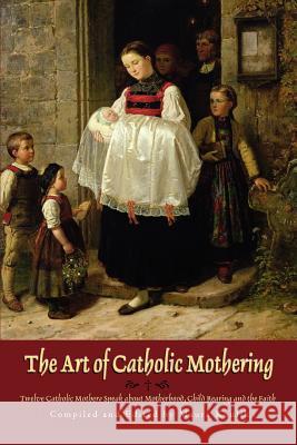 The Art of Catholic Mothering: Twelve Catholic Mothers Speak about Motherhood, Child Rearing and the Faith Koulik, Maura 9780595375790