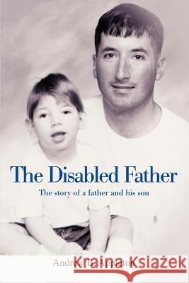The Disabled Father: The story of a father and his son Appleton, Andrew B. 9780595376216 iUniverse