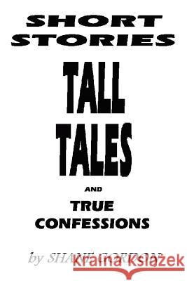 Short Stories, Tall Tales And True Confessions Shane Gordon 9780595377060 iUniverse