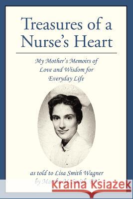 Treasures of a Nurse's Heart: My Mother's Memoirs of Love and Wisdom for Everyday Life Wagner, Lisa S. 9780595377152