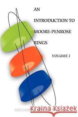 An Introduction to Moore-Penrose Rings : Volume I Gregory Battle 9780595378067 iUniverse