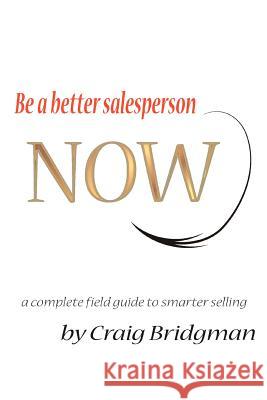Be a better salesperson NOW!: a complete field guide to smarter selling Bridgman, Craig 9780595378401 iUniverse