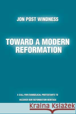 Toward a Modern Reformation: A Call for Evangelical Protestants to Recover Our Reformation Heritage Windness, Jon Post 9780595378654 iUniverse