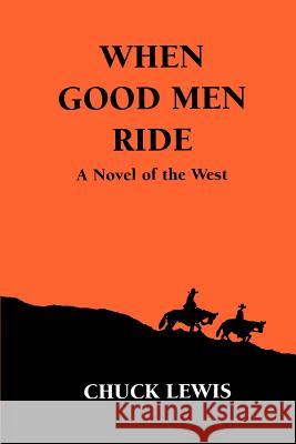 When Good Men Ride: A Novel of the West Lewis, Chuck 9780595378968 iUniverse