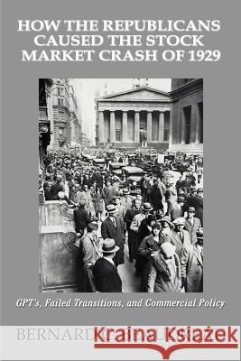 How the Republicans Caused the Stock Market Crash of 1929: GPT's, Failed Transitions, and Commercial Policy Beaudreau, Bernard C. 9780595379088 iUniverse