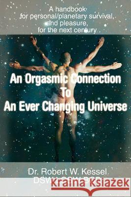 An Orgasmic Connection to an Ever Changing Universe: A Handbook for Personal/Planetary Survival, and Pleasure, for the Next Century Kessel, Robert W. 9780595379347