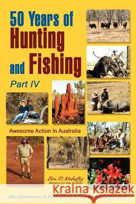 50 Years of Hunting and Fishing, Part IV : Awesome Action in Australia Ben D. Mahaffey 9780595379880 iUniverse