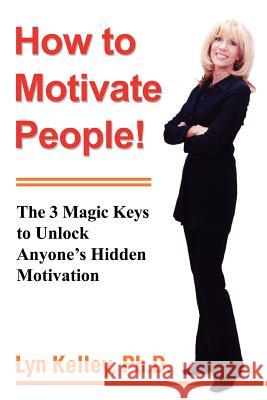How to Motivate People!: The 3 Magic Keys to Unlock Anyone's Hidden Motivation Kelley, Lyn 9780595380022 iUniverse