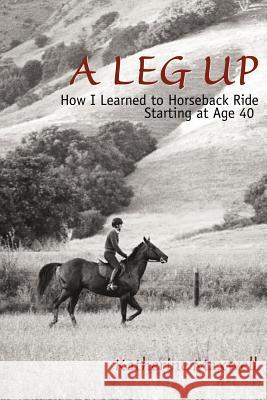A Leg Up: How I Learned to Horseback Ride Starting at Age 40 Maxwell, Katherine 9780595380077 iUniverse