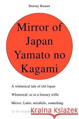 Mirror of Japan Yamato no Kagami: A whimsical tale of old Japan Whimsical: as in a literary trifle Mirror: Latin; mirabilis, something To be wondered Reaser, Dorsey 9780595380442 iUniverse