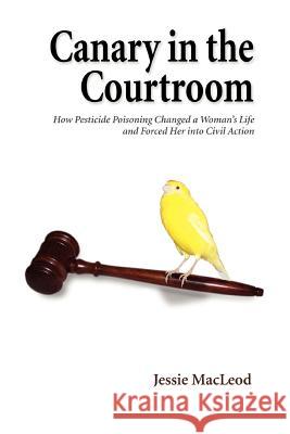 Canary in the Courtroom: How Pesticide Poisoning Changed a Woman's Life and Forced Her into Civil Action MacLeod, Jessie 9780595380527 iUniverse