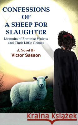 Confessions of a Sheep for Slaughter: Memoirs of Feminist Wolves and Their Little Crimes Sasson, Victor 9780595380749