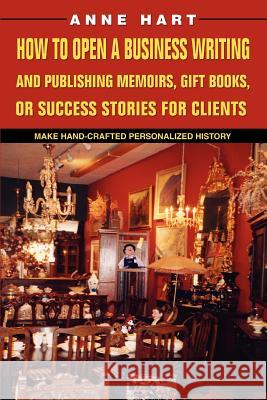 How to Open a Business Writing and Publishing Memoirs, Gift Books, or Success Stories for Clients: Make Hand-Crafted Personalized History Hart, Anne 9780595380831 ASJA Press
