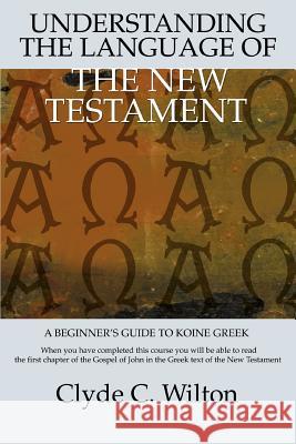Understanding the Language of the New Testament: A Beginner's Guide to Koine Greek Wilton, Clyde C. 9780595381418 iUniverse