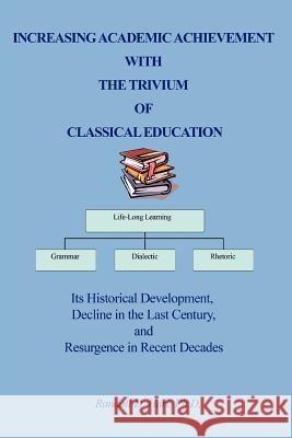 Increasing Academic Achievement with the Trivium of Classical Education: Its Historical Development, Decline in the Last Century, and Resurgence in Re Hart, Randall 9780595381692 iUniverse