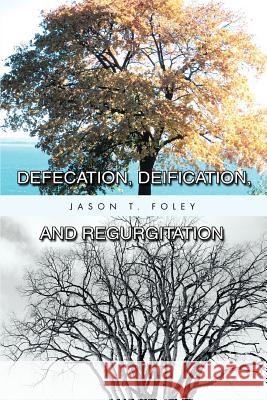 Defecation, Deification, and Regurgitation Jason T. Foley 9780595382323 iUniverse