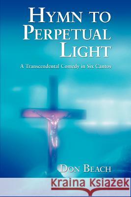 Hymn to Perpetual Light: A Transcendental Comedy in Six Cantos Beach, Don 9780595382828 iUniverse