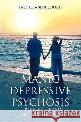 Manic Depressive Psychosis through the Eyes of the Beholder Priscilla Sendelbach 9780595382859 iUniverse