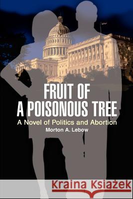 Fruit of a Poisonous Tree: A Novel of Politics and Abortion LeBow, Morton A. 9780595383351