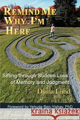 Remind Me Why I'm Here: Sifting Through Sudden Loss of Memory and Judgment Lund, Diana 9780595383511 iUniverse