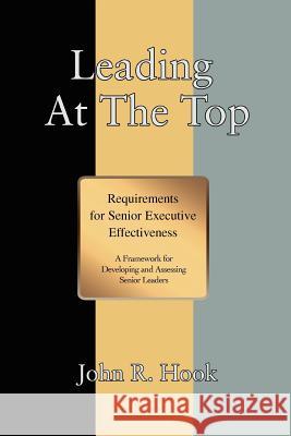 Leading at the Top: Requirements for Senior Executive Effectiveness Hook, John R. 9780595384396 iUniverse