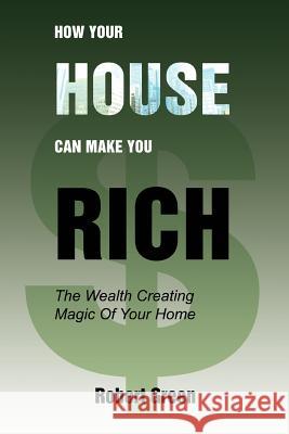 How Your House Can Make You Rich : The Wealth Creating Magic Of Your Home Robert Green 9780595384761 iUniverse