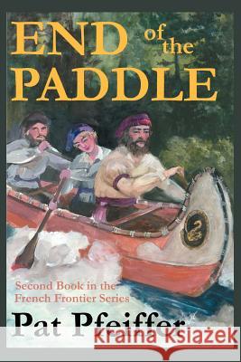 End of the Paddle: Second Book in the French Frontier Series Pfeiffer, Pat 9780595384815 iUniverse