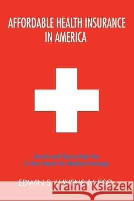 Affordable Health Insurance in America: Secrets and Tips to Help You in Your Search for Medical Coverage Havens, Edwin S., IV 9780595386130 iUniverse