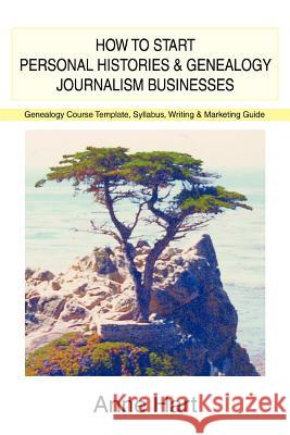 How to Start Personal Histories and Genealogy Journalism Businesses: Genealogy Course Template, Syllabus, Writing & Marketing Guide Hart, Anne 9780595386987 ASJA Press