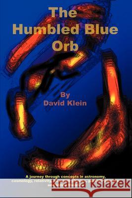 The Humbled Blue Orb: A journey through concepts in astronomy, cosmology, relativity, quantum physics, particle physics and string theories Klein, David 9780595387069