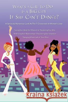 What's a Girl to Do in a Big City If She Can't Dance?: A Seriously Humorous Look at the 7 Crossroads in Women's Lives Sparks, Taylor K. 9780595387434 iUniverse