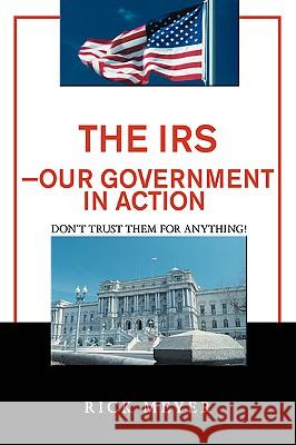 The IRS-Our Government in Action : Don't Trust Them for Anything! Rick Meyer 9780595387526 iUniverse