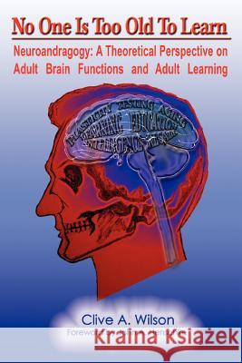 No One Is Too Old To Learn: Neuroandragogy: A Theoretical Perspective on Adult Brain Functions and Adult Learning Wilson, Clive A. 9780595387663 iUniverse